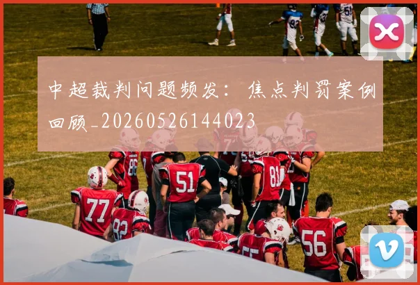 中超裁判问题频发：焦点判罚案例回顾_20260526144023