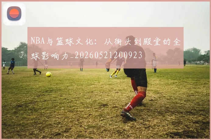 NBA与篮球文化:从街头到殿堂的全球影响力_20260521200923
