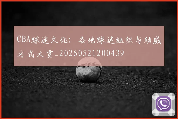 CBA球迷文化：各地球迷组织与助威方式大赏_20260521200439