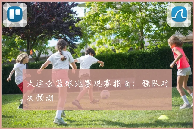 大运会篮球比赛观赛指南:强队对决预测