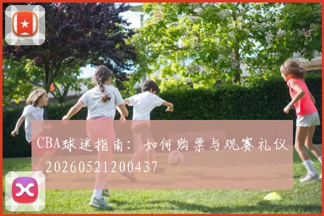 CBA球迷指南：如何购票与观赛礼仪_20260521200437