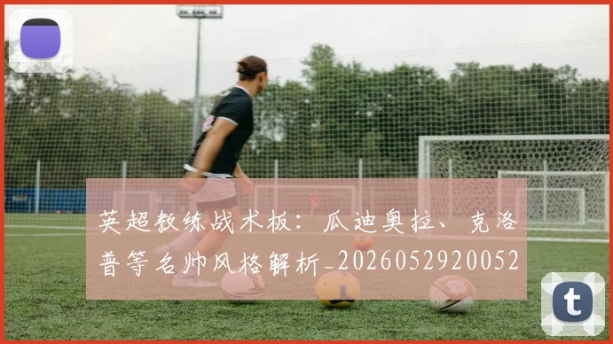 英超教练战术板:瓜迪奥拉、克洛普等名帅风格解析_20260529200522
