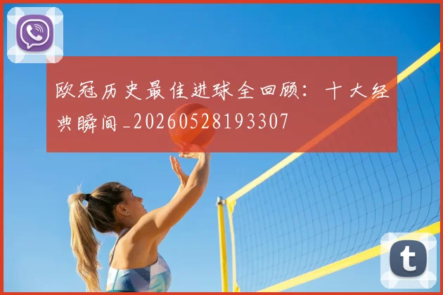 欧冠历史最佳进球全回顾：十大经典瞬间_20260528193307