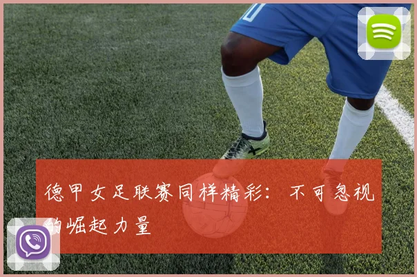 德甲女足联赛同样精彩：不可忽视的崛起力量