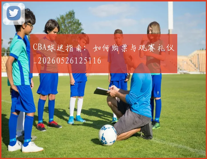 CBA球迷指南：如何购票与观赛礼仪_20260526125116