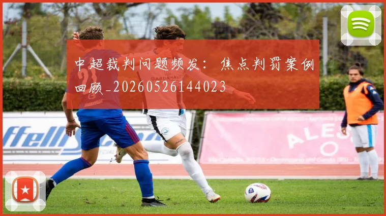 中超裁判问题频发：焦点判罚案例回顾_20260526144023